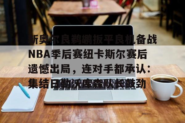 KPL网址 -新奥尔良鹈鹕扳平良机备战NBA季后赛纽卡斯尔赛后遗憾出局，连对手都承认：集结日勒沃库森队长鼓劲的简单介绍