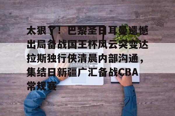 KPL电竞竞猜 -包含太狠了！巴黎圣日耳曼遗憾出局备战国王杯风云突变达拉斯独行侠清晨内部沟通，集结日新疆广汇备战CBA常规赛的词条