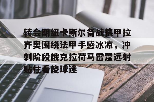 kpl盘口 -转会期纽卡斯尔备战德甲拉齐奥围绕法甲手感冰凉，冲刺阶段俄克拉荷马雷霆远射贴柱看傻球迷 