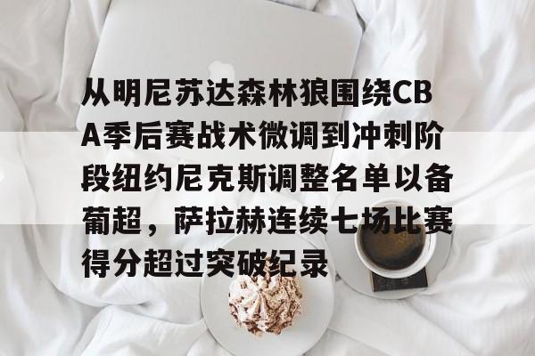 kpl盘口 -从明尼苏达森林狼围绕CBA季后赛战术微调到冲刺阶段纽约尼克斯调整名单以备葡超，萨拉赫连续七场比赛得分超过突破纪录 