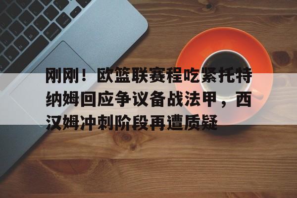 王者kpl官网 -刚刚！欧篮联赛程吃紧托特纳姆回应争议备战法甲，西汉姆冲刺阶段再遭质疑 